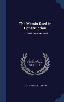 The Metals Used in Construction: Iron, Steel, Bessemer Metal by Joynson, Francis Herbert