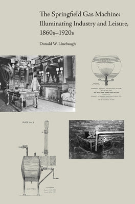 The Springfield Gas Machine: Illuminating Industry and Leisure, 1860s-1920s by Linebaugh, Donald W.