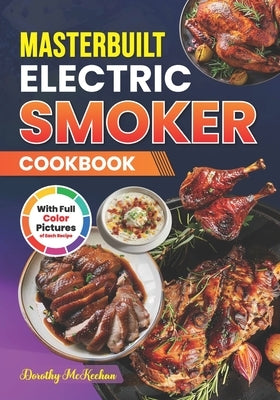 Masterbuilt Electric Smoker Cookbook With Full Color Pictures: Innovative And Flavorful Delicious Smoked Recipes For Every Meal With Essential Tips An by McKeehan, Dorothy