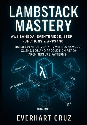 Lambstack Mastery AWS Lambda, Eventbridge, Step Functions & Appsync: Build Event-Driven APIs with Dynamodb, S3, Sns, Sqs and Production-Ready Architec by Cruz, Everhart
