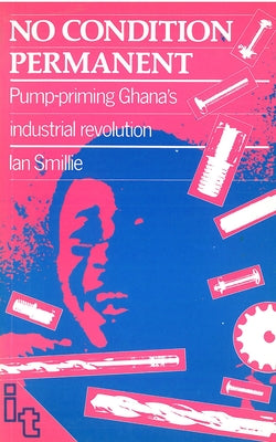 No Condition Permanent: Pump-Priming Ghanas Industrial Revolution by Smillie, Ian