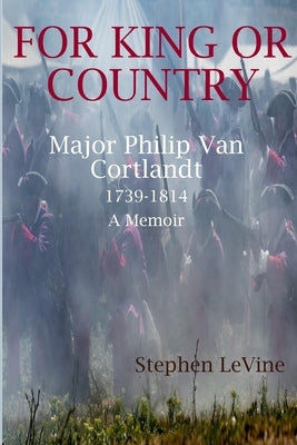 For King Or Country: Major Philip Van Cortlandt 1739-1814 A Memoir by Le Vine, Stephen
