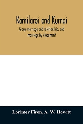 Kamilaroi and Kurnai: group-marriage and relationship, and marriage by elopement: drawn chiefly from the usage of the Australian aborigines: by Fison, Lorimer