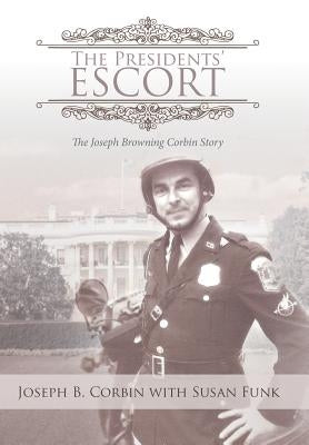 The Presidents' Escort: The Joseph Browning Corbin Story by Corbin, Joseph B.
