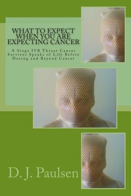 What to Expect When You Are Expecting Cancer: A Stage IVB Throat Cancer Survivor Speaks of Life Before During and Beyond Cancer by Paulsen, D. J.