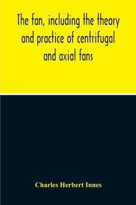 The Fan, Including The Theory And Practice Of Centrifugal And Axial Fans by Herbert Innes, Charles