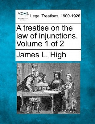 A treatise on the law of injunctions. Volume 1 of 2 by High, James L.