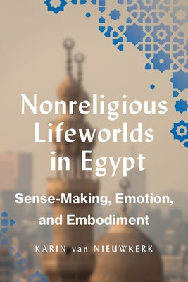 Nonreligious Lifeworlds in Egypt: Sense-Making, Emotion, and Embodiment by Van Nieuwkerk, Karin