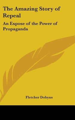 The Amazing Story of Repeal: An Expose of the Power of Propaganda by Dobyns, Fletcher
