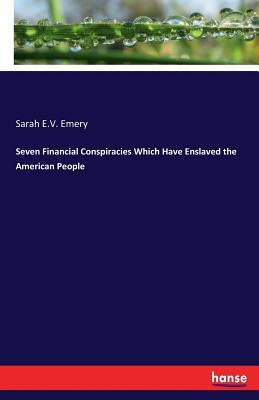 Seven Financial Conspiracies Which Have Enslaved the American People by Emery, Sarah E. V.