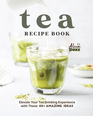 Tea Recipe Book: Elevate Your Tea Drinking Experience with These 48+ Amazing Ideas by Duke, Alain