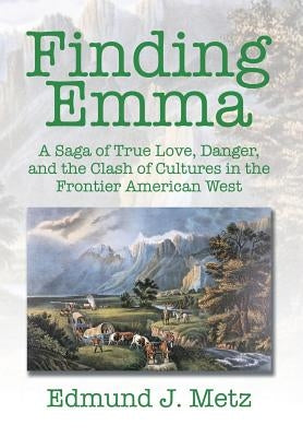 Finding Emma: A Saga of True Love, Danger, and the Clash of Cultures in the Frontier American West by Metz, Edmund J.