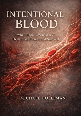 Intentional Blood: What Blood Reveals about Health, Resilience, and Survival by Holleman, Michael