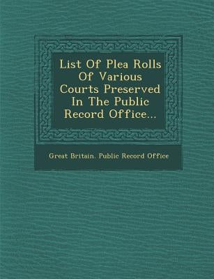 List of Plea Rolls of Various Courts Preserved in the Public Record Office... by Great Britain Public Record Office