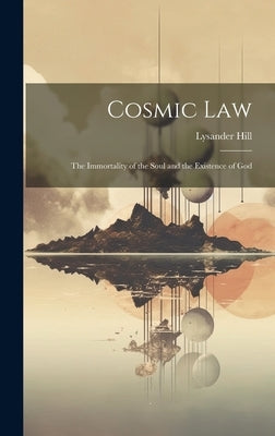 Cosmic Law; the Immortality of the Soul and the Existence of God by Hill, Lysander 1834-1914