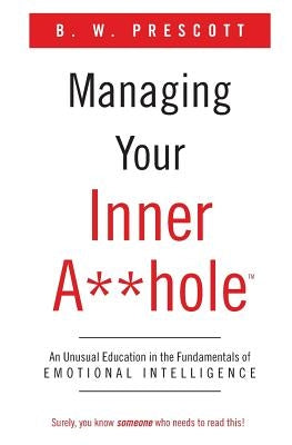 Managing Your Inner A**hole: An Unusual Education in the Fundamentals of Emotional Intelligence by Prescott, B. W.