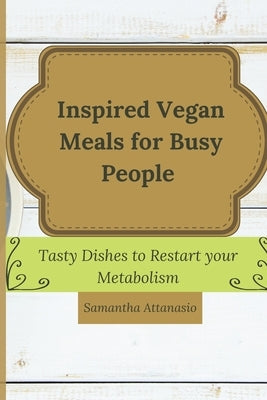 Inspired Vegan Meals for Busy People: Tasty Dishes to Restart your Metabolism by Attanasio, Samantha