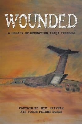 Wounded: A Legacy of Operation Iraqi Freedom by Hrivnak, Ed 'riv'