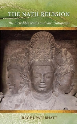 The Nath Religion: The Incredible Naths and Shri Dattatreya by Bhatt, Raghupati