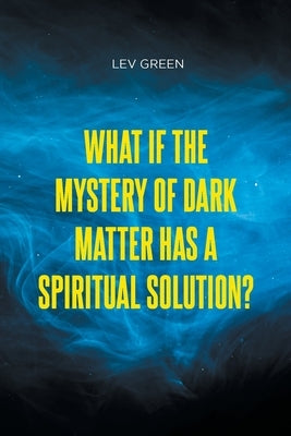 What If the Mystery of Dark Matter Has a Spiritual Solution? by Green, Lev