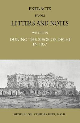 Extracts from Letters and Notes Written During the Siege of Delhi in 1857 by Reid, Charles