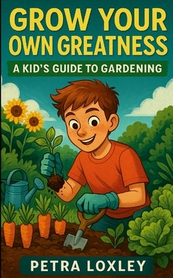 Grow Your Own Greatness: A Kid's Guide to Gardening by Loxley, Petra