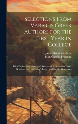 Selections From Various Greek Authors for the First Year in College: With Explanatory Notes, and References to Goodwin's Greek Grammar, and to Hadley' by Boise, James Robinson