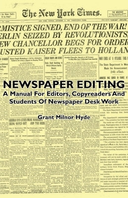 Newspaper Editing - A Manual For Editors, Copyreaders And Students Of Newspaper Desk Work by Hyde, Grant Milnor