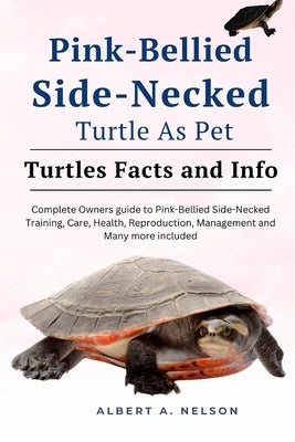 Pink-Bellied Side-Necked Turtle as Pet: Complete owners guide to Pink-Bellied Side-Necked turtle training, care, reproduction, management and many mor by Nelson, Albert A.