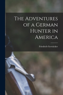 The Adventures of a German Hunter in America [microform] by Gerstäcker, Friedrich 1816-1872
