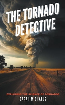 The Tornado Detective: Exploring the Science of Tornados by Michaels, Sarah