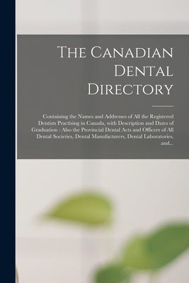 The Canadian Dental Directory: Containing the Names and Addresses of All the Registered Dentists Practising in Canada, With Description and Dates of by Anonymous