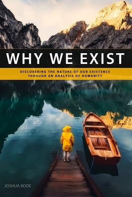 Why We Exist: Discovering the nature of our existence through an analysis of humanity by Bode, Joshua