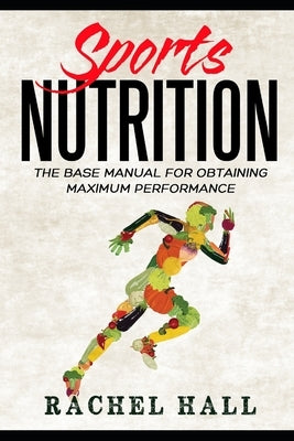 Sports Nutrition: The Base Manual For Obtaining Maximum Performance (Nutrition For Athletes, Nutrition Education, Nutritionist and Athle by Hall, Rachel