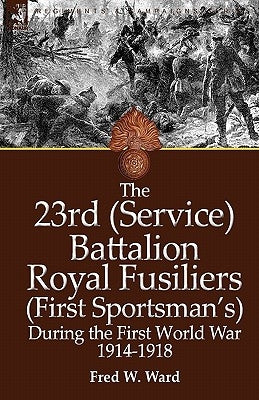 The 23rd (Service) Battalion Royal Fusiliers (First Sportsman's) During the First World War 1914-1918 by Ward, Fred W.