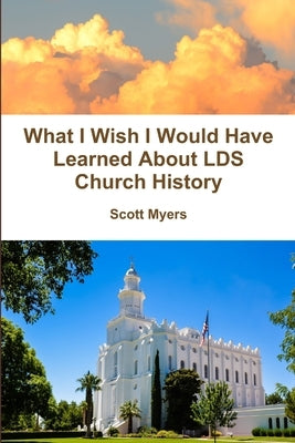 What I Wish I Would Have Learned About LDS Church History by Myers, Scott