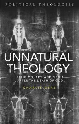 Unnatural Theology: Religion, Art and Media after the Death of God by Gere, Charlie