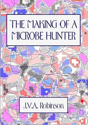 The Making of a Microbe Hunter by Robinson, J. V. a.