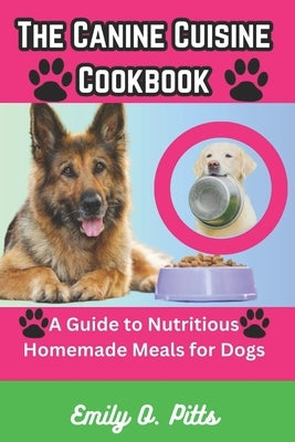 The Canine Cuisine Cookbook: A Guide to Nutritious Homemade Meals for Dogs by Pitts, Emily O.