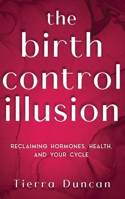 The Birth Control Illusion: Reclaiming Hormones, Health, and Your Cycle by Duncan, Tierra