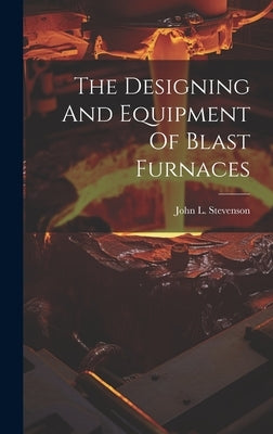 The Designing And Equipment Of Blast Furnaces by Stevenson, John L.