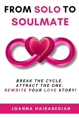 From Solo to Soulmate: Break the Cycle. Attract the One. Rewrite Your Love Story! by Hairabedian, Joanna