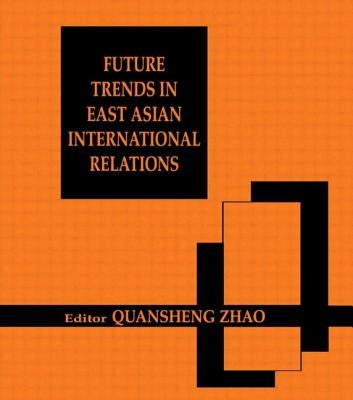 Future Trends in East Asian International Relations: Security, Politics, and Economics in the 21st Century by Zhao, Quansheng