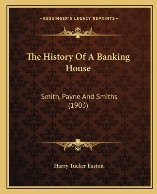 The History Of A Banking House: Smith, Payne And Smiths (1903) by Easton, Harry Tucker