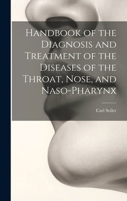 Handbook of the Diagnosis and Treatment of the Diseases of the Throat, Nose, and Naso-Pharynx by Seiler, Carl