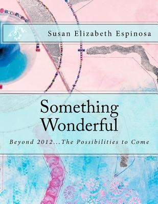 Something Wonderful: Beyond 2012...The Possibilities to Come by Espinosa, Susan Elizabeth