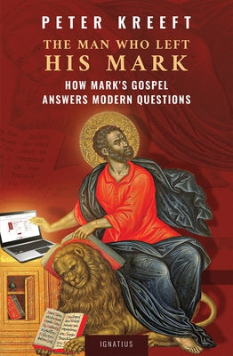 The Man Who Left His Mark: How Mark's Gospel Answers Modern Questions by Kreeft, Peter