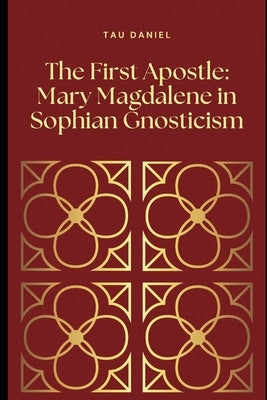 The First Apostle: Mary Magdalene in Sophian Gnosticism by Daniel, Tau