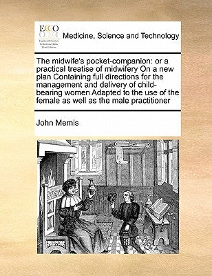 The Midwife's Pocket-Companion: Or a Practical Treatise of Midwifery on a New Plan Containing Full Directions for the Management and Delivery of Child by Memis, John