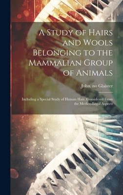 A Study of Hairs and Wools Belonging to the Mammalian Group of Animals: Including a Special Study of Human Hair, Considered From the Medico-legal Aspe by Glaister, John 1856-1932 No2007091835